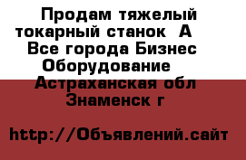 Продам тяжелый токарный станок 1А681 - Все города Бизнес » Оборудование   . Астраханская обл.,Знаменск г.